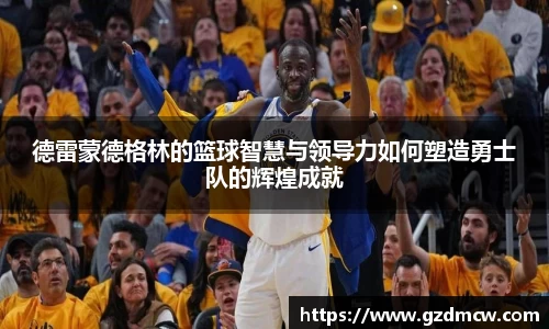 德雷蒙德格林的篮球智慧与领导力如何塑造勇士队的辉煌成就