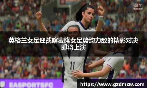 英格兰女足迎战喀麦隆女足势均力敌的精彩对决即将上演